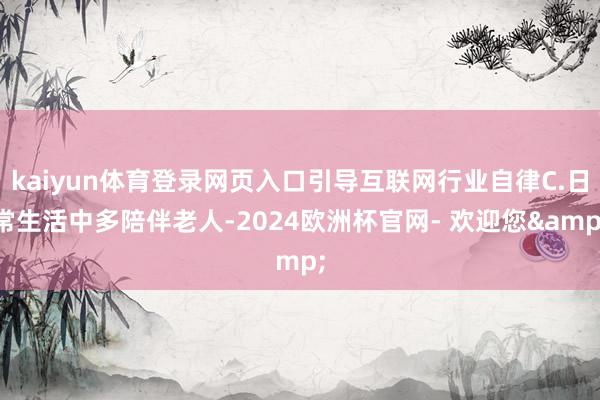 kaiyun体育登录网页入口引导互联网行业自律C.日常生活中多陪伴老人-2024欧洲杯官网- 欢迎您&