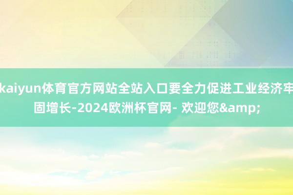 kaiyun体育官方网站全站入口要全力促进工业经济牢固增长-2024欧洲杯官网- 欢迎您&