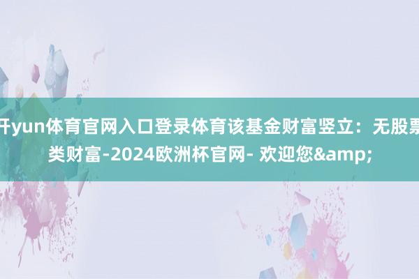 开yun体育官网入口登录体育该基金财富竖立：无股票类财富-2024欧洲杯官网- 欢迎您&