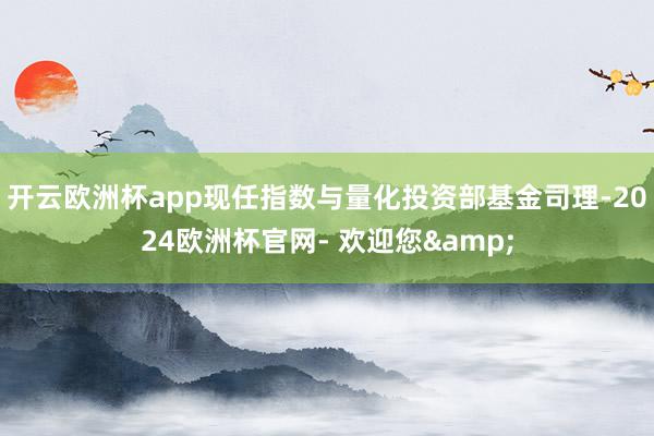 开云欧洲杯app现任指数与量化投资部基金司理-2024欧洲杯官网- 欢迎您&