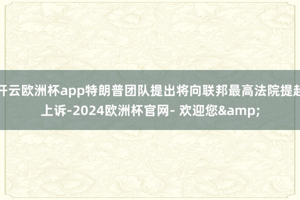 开云欧洲杯app特朗普团队提出将向联邦最高法院提起上诉-2024欧洲杯官网- 欢迎您&