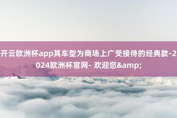 开云欧洲杯app其车型为商场上广受接待的经典款-2024欧洲杯官网- 欢迎您&