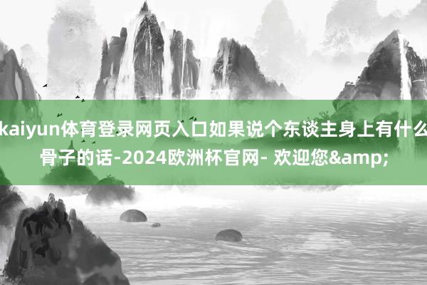 kaiyun体育登录网页入口如果说个东谈主身上有什么骨子的话-2024欧洲杯官网- 欢迎您&