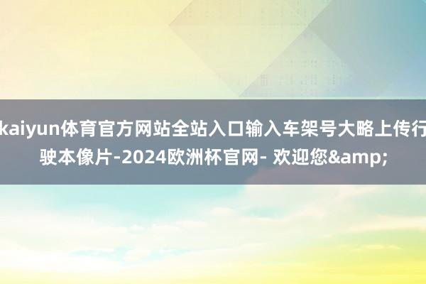 kaiyun体育官方网站全站入口输入车架号大略上传行驶本像片-2024欧洲杯官网- 欢迎您&