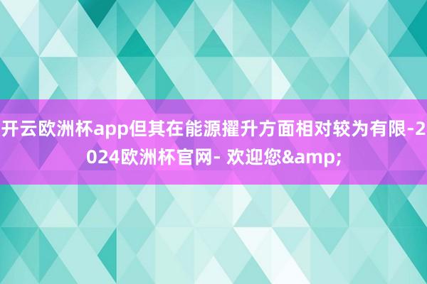 开云欧洲杯app但其在能源擢升方面相对较为有限-2024欧洲杯官网- 欢迎您&