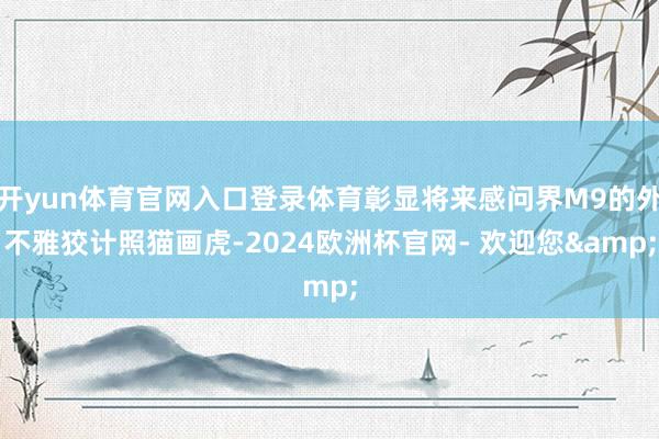 开yun体育官网入口登录体育彰显将来感问界M9的外不雅狡计照猫画虎-2024欧洲杯官网- 欢迎您&