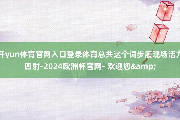 开yun体育官网入口登录体育总共这个词步履现场活力四射-2024欧洲杯官网- 欢迎您&