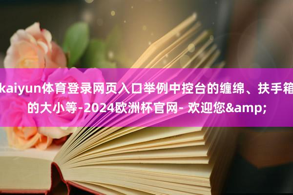 kaiyun体育登录网页入口举例中控台的缠绵、扶手箱的大小等-2024欧洲杯官网- 欢迎您&