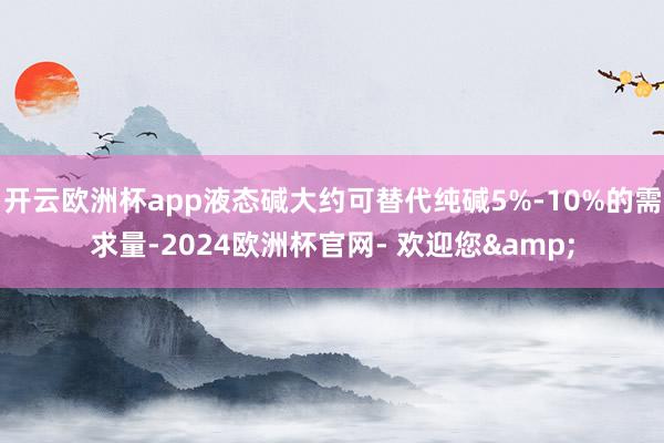 开云欧洲杯app液态碱大约可替代纯碱5%-10%的需求量-2024欧洲杯官网- 欢迎您&