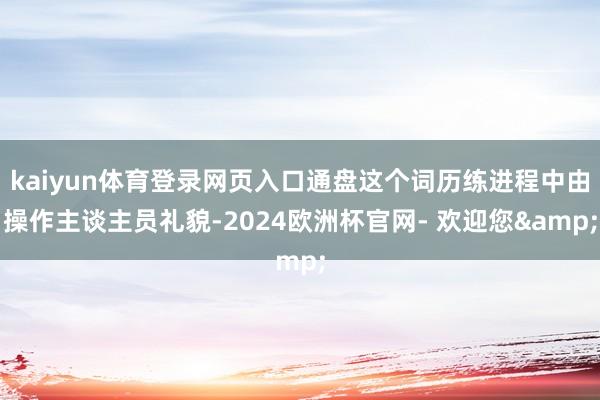 kaiyun体育登录网页入口通盘这个词历练进程中由操作主谈主员礼貌-2024欧洲杯官网- 欢迎您&