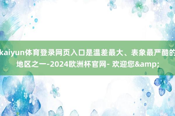 kaiyun体育登录网页入口是温差最大、表象最严酷的地区之一-2024欧洲杯官网- 欢迎您&