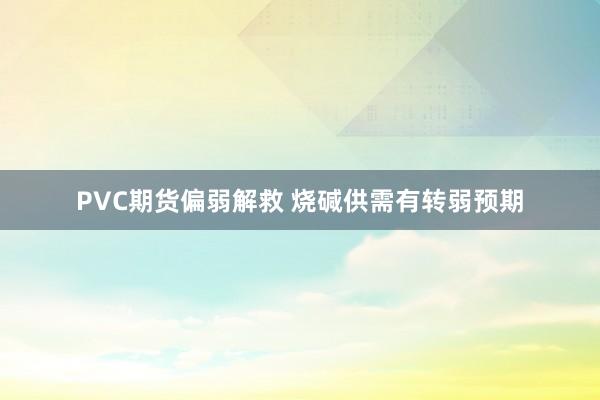 PVC期货偏弱解救 烧碱供需有转弱预期