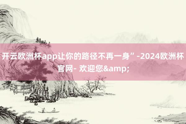 开云欧洲杯app让你的路径不再一身”-2024欧洲杯官网- 欢迎您&