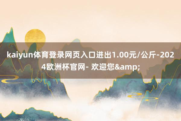 kaiyun体育登录网页入口进出1.00元/公斤-2024欧洲杯官网- 欢迎您&