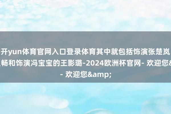 开yun体育官网入口登录体育其中就包括饰演张楚岚的彭昱畅和饰演冯宝宝的王影璐-2024欧洲杯官网- 欢迎您&