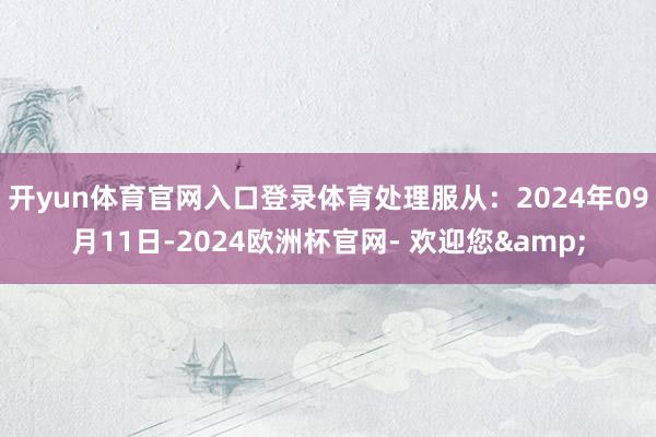 开yun体育官网入口登录体育处理服从：2024年09月11日-2024欧洲杯官网- 欢迎您&