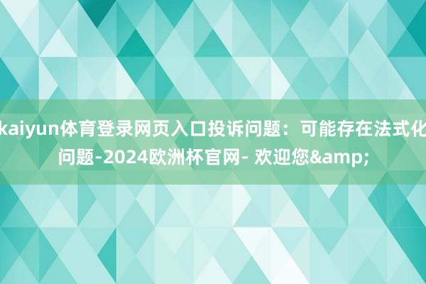 kaiyun体育登录网页入口投诉问题：可能存在法式化问题-2024欧洲杯官网- 欢迎您&