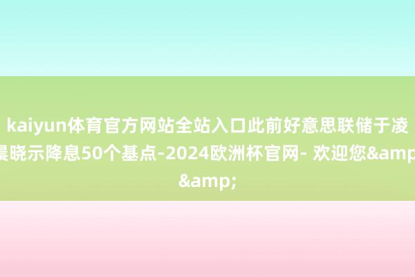 kaiyun体育官方网站全站入口此前好意思联储于凌晨晓示降息50个基点-2024欧洲杯官网- 欢迎您&