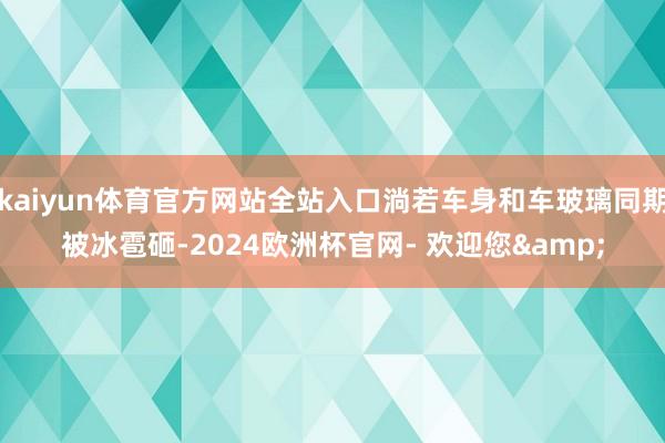 kaiyun体育官方网站全站入口淌若车身和车玻璃同期被冰雹砸-2024欧洲杯官网- 欢迎您&