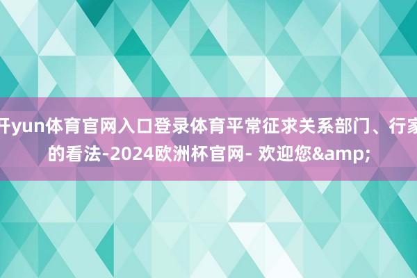 开yun体育官网入口登录体育平常征求关系部门、行家的看法-2024欧洲杯官网- 欢迎您&