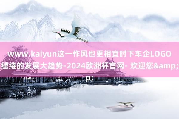 www.kaiyun这一作风也更相宜时下车企LOGO缱绻的发展大趋势-2024欧洲杯官网- 欢迎您&