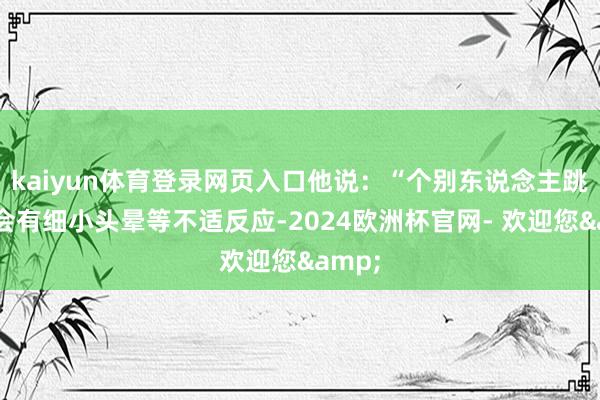 kaiyun体育登录网页入口他说：“个别东说念主跳伞后会有细小头晕等不适反应-2024欧洲杯官网- 欢迎您&