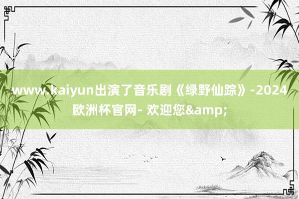 www.kaiyun出演了音乐剧《绿野仙踪》-2024欧洲杯官网- 欢迎您&