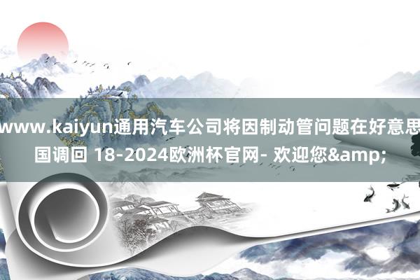 www.kaiyun通用汽车公司将因制动管问题在好意思国调回 18-2024欧洲杯官网- 欢迎您&