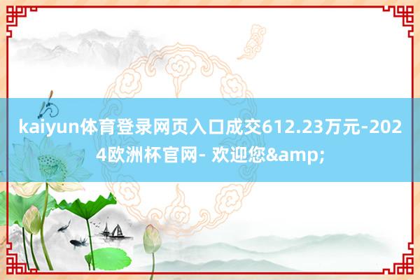 kaiyun体育登录网页入口成交612.23万元-2024欧洲杯官网- 欢迎您&