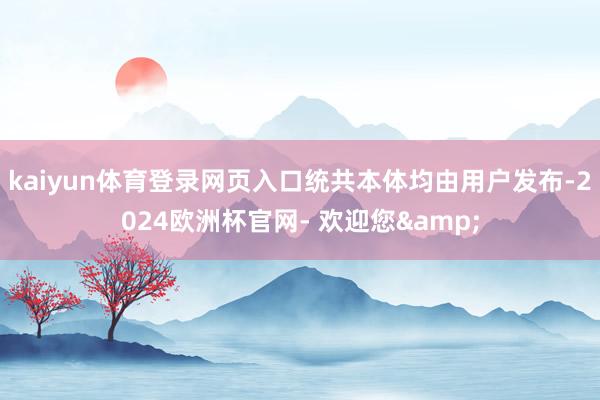 kaiyun体育登录网页入口统共本体均由用户发布-2024欧洲杯官网- 欢迎您&