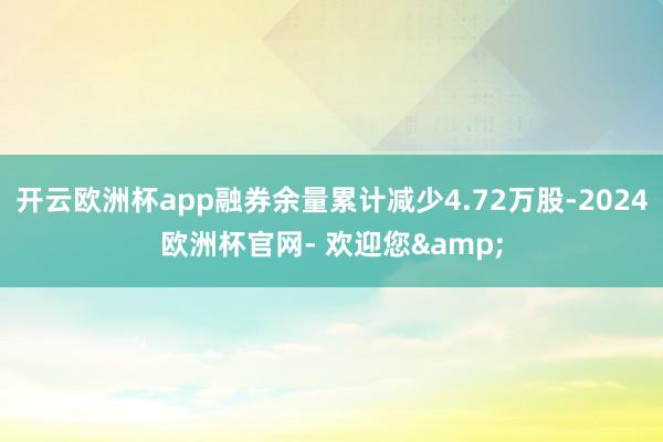 开云欧洲杯app融券余量累计减少4.72万股-2024欧洲杯官网- 欢迎您&