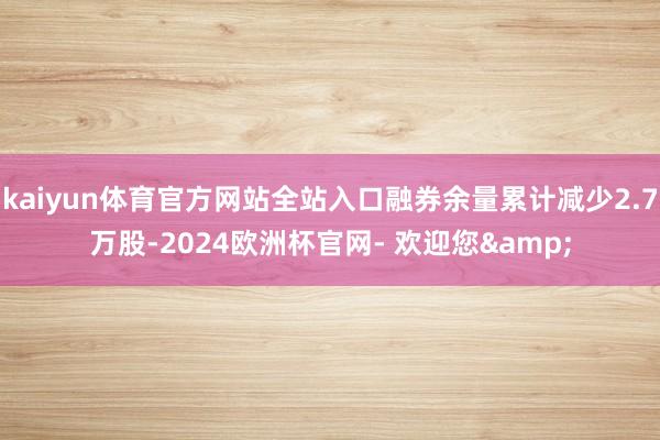 kaiyun体育官方网站全站入口融券余量累计减少2.7万股-2024欧洲杯官网- 欢迎您&