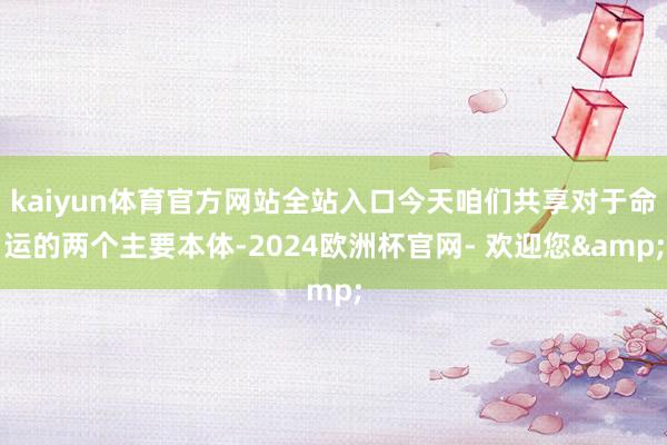 kaiyun体育官方网站全站入口今天咱们共享对于命运的两个主要本体-2024欧洲杯官网- 欢迎您&