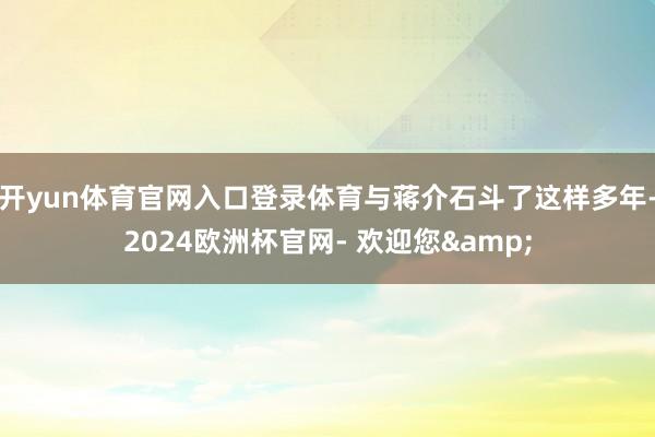 开yun体育官网入口登录体育与蒋介石斗了这样多年-2024欧洲杯官网- 欢迎您&