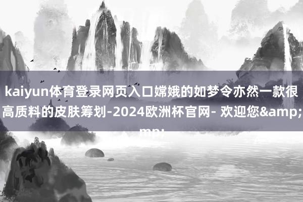 kaiyun体育登录网页入口嫦娥的如梦令亦然一款很高质料的皮肤筹划-2024欧洲杯官网- 欢迎您&