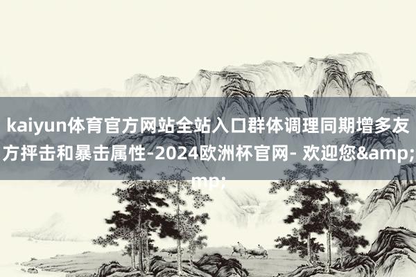 kaiyun体育官方网站全站入口群体调理同期增多友方抨击和暴击属性-2024欧洲杯官网- 欢迎您&