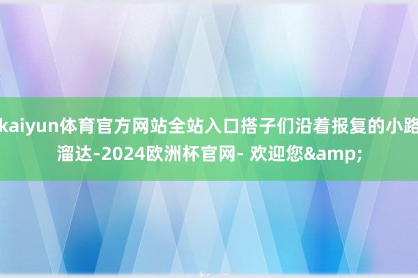 kaiyun体育官方网站全站入口搭子们沿着报复的小路溜达-2024欧洲杯官网- 欢迎您&