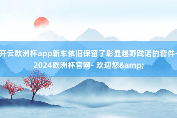 开云欧洲杯app新车依旧保留了彰显越野践诺的套件-2024欧洲杯官网- 欢迎您&