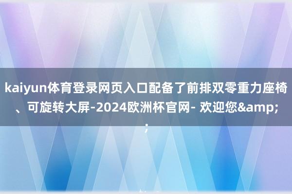 kaiyun体育登录网页入口配备了前排双零重力座椅、可旋转大屏-2024欧洲杯官网- 欢迎您&