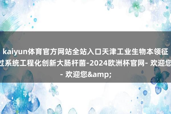 kaiyun体育官方网站全站入口天津工业生物本领征询所通过系统工程化创新大肠杆菌-2024欧洲杯官网- 欢迎您&