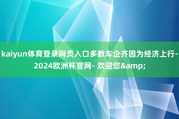 kaiyun体育登录网页入口多数车企齐因为经济上行-2024欧洲杯官网- 欢迎您&