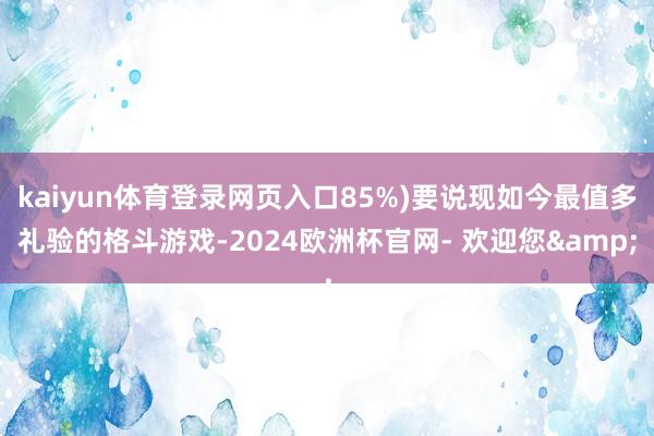 kaiyun体育登录网页入口85%)要说现如今最值多礼验的格斗游戏-2024欧洲杯官网- 欢迎您&