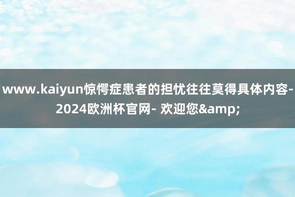 www.kaiyun惊愕症患者的担忧往往莫得具体内容-2024欧洲杯官网- 欢迎您&