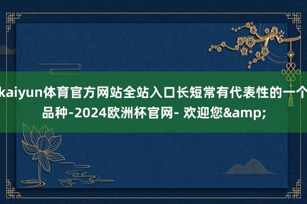 kaiyun体育官方网站全站入口长短常有代表性的一个品种-2024欧洲杯官网- 欢迎您&