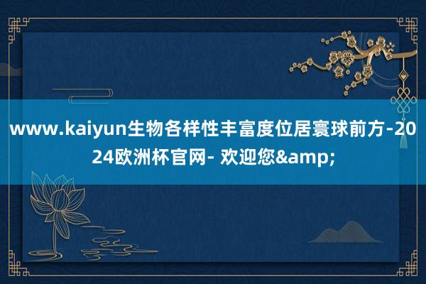 www.kaiyun生物各样性丰富度位居寰球前方-2024欧洲杯官网- 欢迎您&