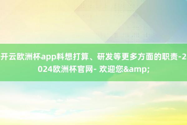 开云欧洲杯app料想打算、研发等更多方面的职责-2024欧洲杯官网- 欢迎您&