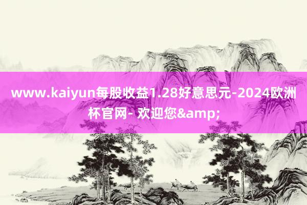 www.kaiyun每股收益1.28好意思元-2024欧洲杯官网- 欢迎您&