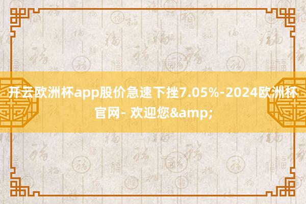 开云欧洲杯app股价急速下挫7.05%-2024欧洲杯官网- 欢迎您&