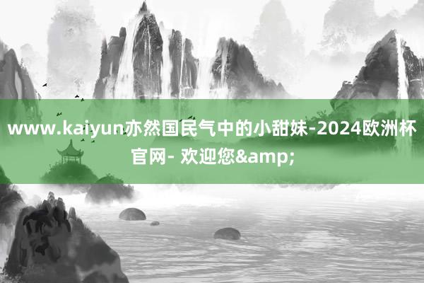 www.kaiyun亦然国民气中的小甜妹-2024欧洲杯官网- 欢迎您&