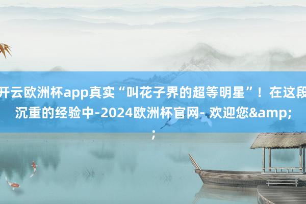 开云欧洲杯app真实“叫花子界的超等明星”！在这段沉重的经验中-2024欧洲杯官网- 欢迎您&